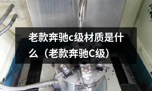 老款奔馳c級材質是什么（老款奔馳C級）