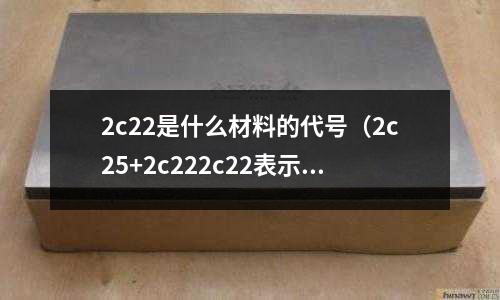 2c22是什么材料的代號(2c25+2c222c22表示什么)