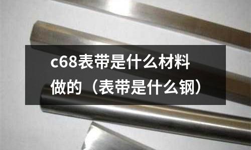 c68表帶是什么材料做的(表帶是什么鋼)