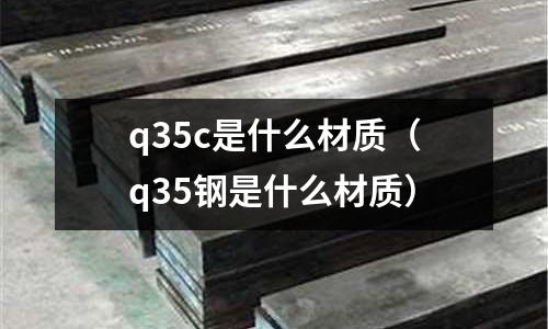 q35c是什么材質(zhì)(q35鋼是什么材質(zhì))