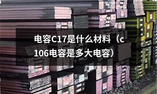 電容C17是什么材料(c106電容是多大電容)