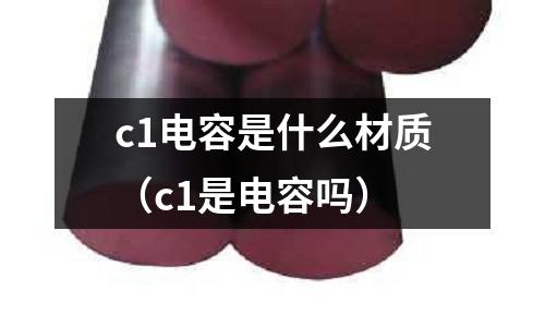 c1電容是什么材質（c1是電容嗎）