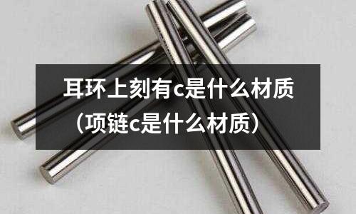 耳環(huán)上刻有c是什么材質(zhì)(項(xiàng)鏈c是什么材質(zhì))
