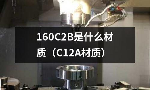 160C2B是什么材質(C12A材質)