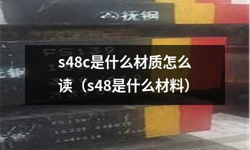 s48c是什么材質怎么讀(s48是什么材料)