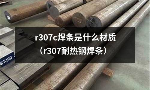 r307c焊條是什么材質(zhì)（r307耐熱鋼焊條）