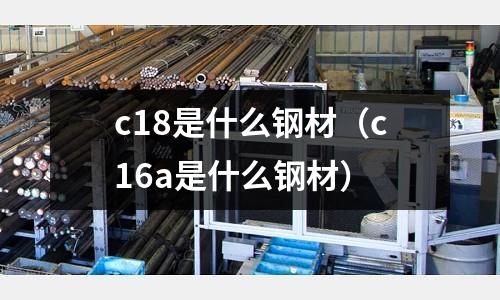 c18是什么鋼材（c16a是什么鋼材）