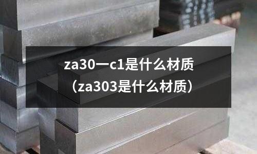 za30一c1是什么材質(zhì)（za303是什么材質(zhì)）