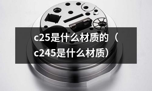 c25是什么材質(zhì)的(c245是什么材質(zhì))