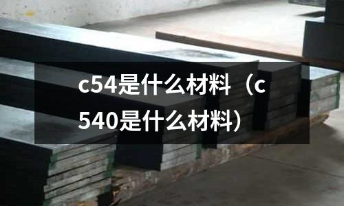 c54是什么材料(c540是什么材料)