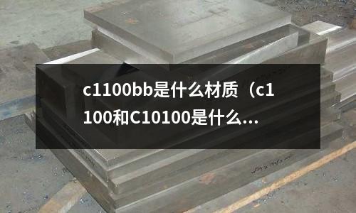 c1100bb是什么材質(zhì)(c1100和C10100是什么材料)