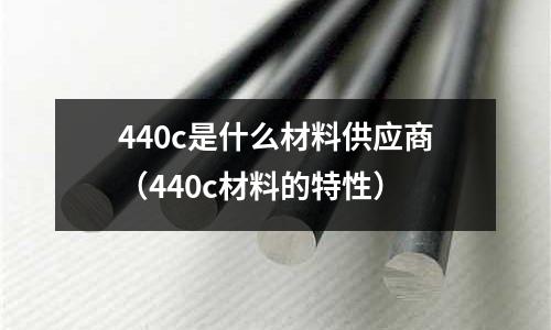 440c是什么材料供應商（440c材料的特性）