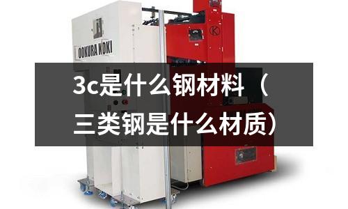 3c是什么鋼材料(三類鋼是什么材質(zhì))