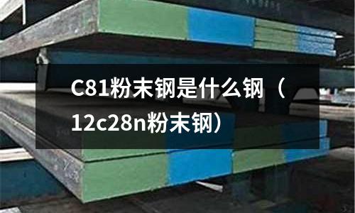 C81粉末鋼是什么鋼(12c28n粉末鋼)