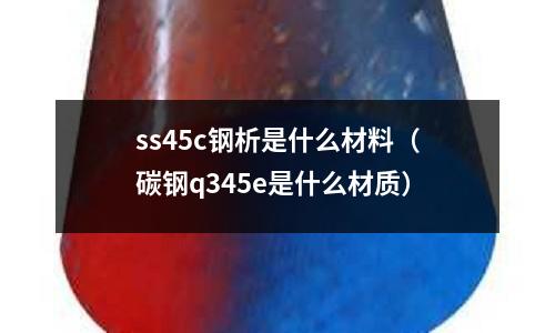 ss45c鋼析是什么材料(碳鋼q345e是什么材質)