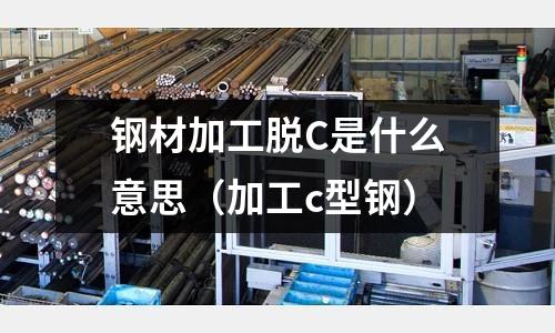 鋼材加工脫C是什么意思(加工c型鋼)