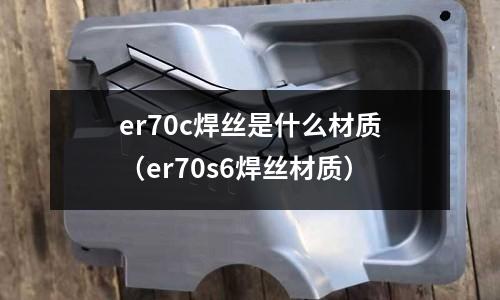 er70c焊絲是什么材質(er70s6焊絲材質)