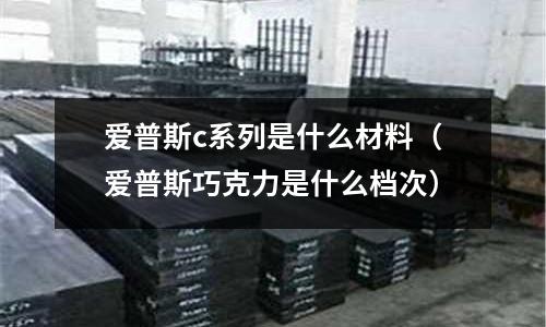 愛普斯c系列是什么材料（愛普斯巧克力是什么檔次）