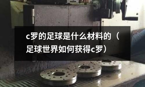 c羅的足球是什么材料的(足球世界如何獲得c羅)