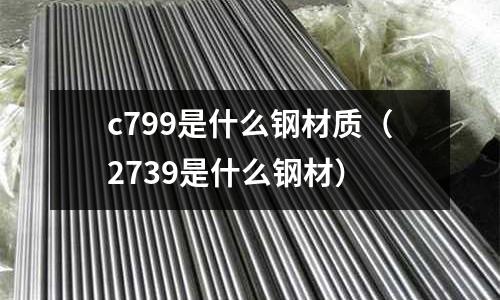 c799是什么鋼材質（2739是什么鋼材）