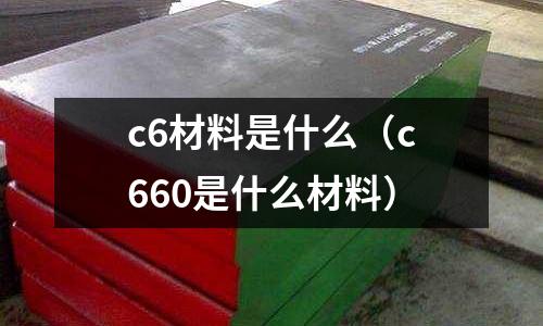 c6材料是什么(c660是什么材料)