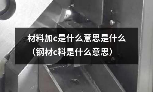 材料加c是什么意思是什么(鋼材c料是什么意思)