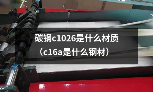 碳鋼c1026是什么材質(c16a是什么鋼材)
