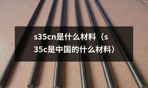 s35cn是什么材料（s35c是中國的什么材料）
