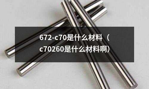 672-c70是什么材料(c70260是什么材料啊)