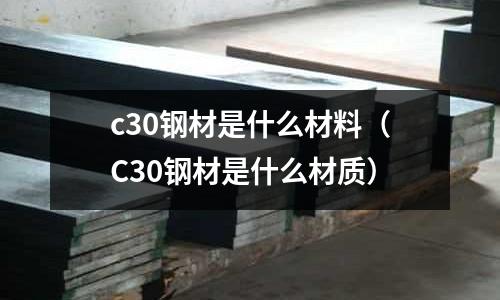 c30鋼材是什么材料(C30鋼材是什么材質)