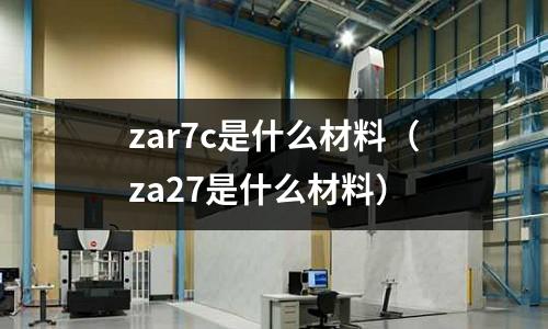 zar7c是什么材料(za27是什么材料)