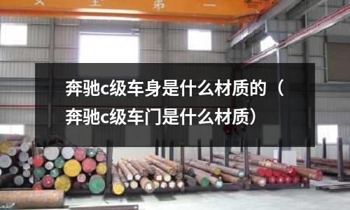 奔馳c級(jí)車身是什么材質(zhì)的(奔馳c級(jí)車門是什么材質(zhì))