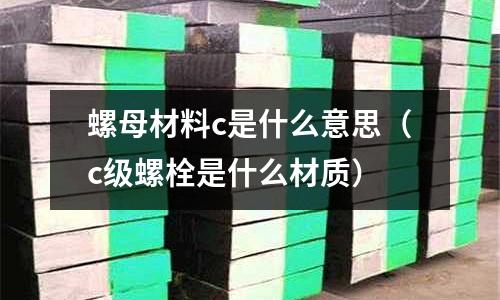 螺母材料c是什么意思（c級螺栓是什么材質）