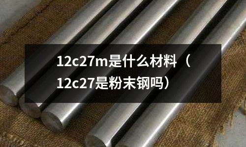 12c27m是什么材料(12c27是粉末鋼嗎)