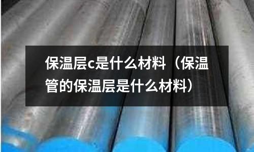 保溫層c是什么材料（保溫管的保溫層是什么材料）
