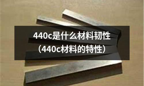 440c是什么材料韌性(440c材料的特性)
