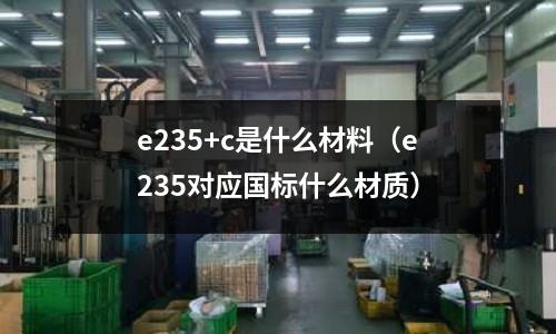 e235+c是什么材料(e235對應國標什么材質)