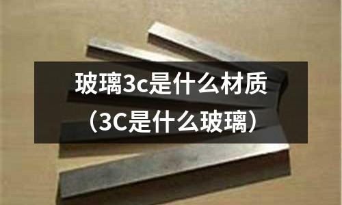 玻璃3c是什么材質（3C是什么玻璃）