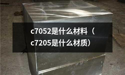 c7052是什么材料（c7205是什么材質(zhì)）