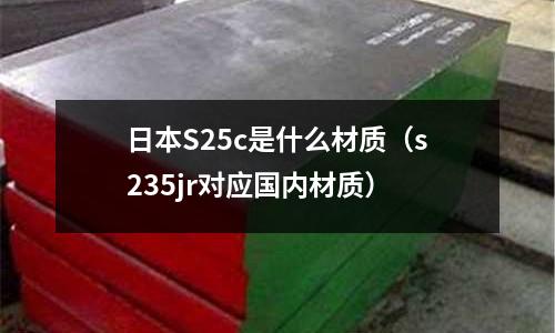 日本S25c是什么材質(zhì)（s235jr對(duì)應(yīng)國內(nèi)材質(zhì)）