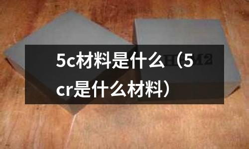 5c材料是什么(5cr是什么材料)
