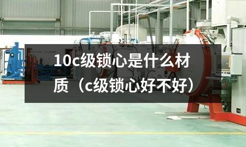 10c級鎖心是什么材質(c級鎖心好不好)