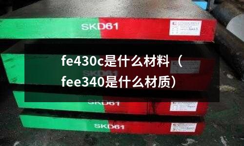 fe430c是什么材料(fee340是什么材質(zhì))