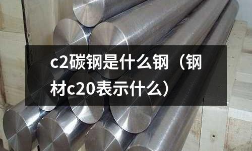 c2碳鋼是什么鋼(鋼材c20表示什么)