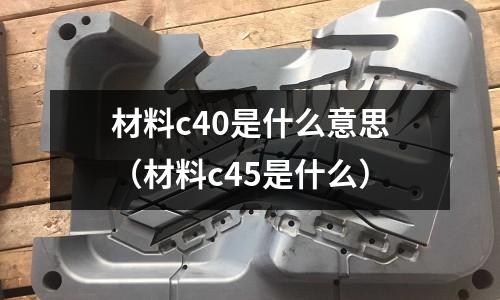 材料c40是什么意思（材料c45是什么）