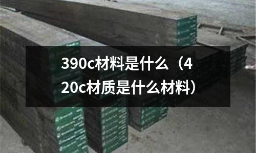 390c材料是什么(420c材質是什么材料)