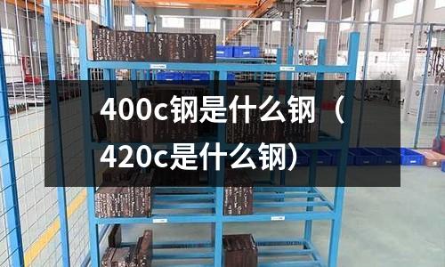 400c鋼是什么鋼（420c是什么鋼）