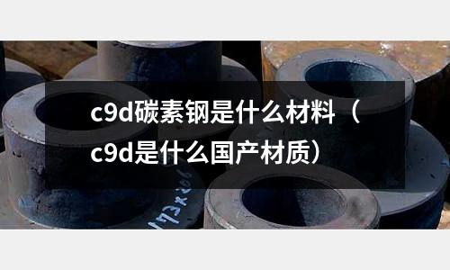 c9d碳素鋼是什么材料(c9d是什么國產材質)