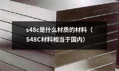 s48c是什么材質(zhì)的材料（S48C材料相當(dāng)于國內(nèi)）