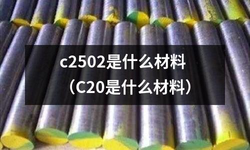 c2502是什么材料(C20是什么材料)